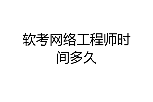 软考网络工程师时间多久