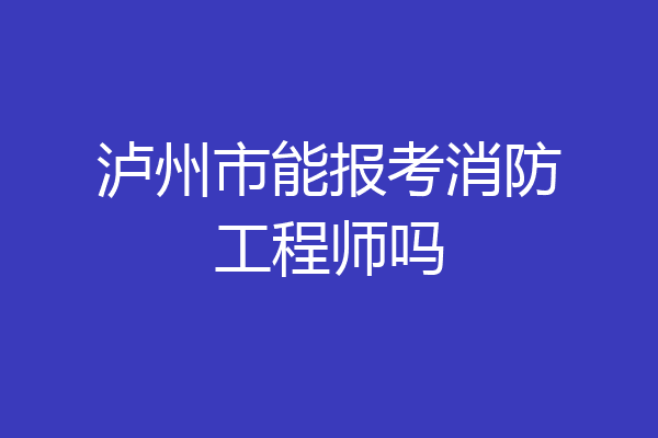 泸州市能报考消防工程师吗