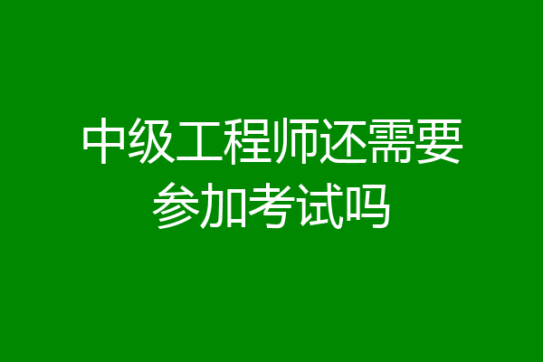 中级工程师还需要参加考试吗