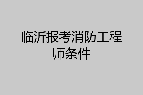 临沂报考消防工程师条件