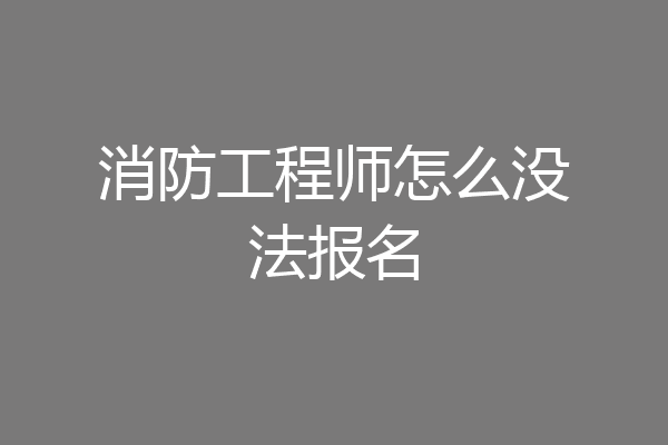 消防工程师怎么没法报名