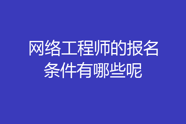 网络工程师的报名条件有哪些呢