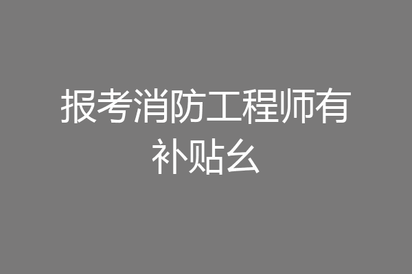 报考消防工程师有补贴幺