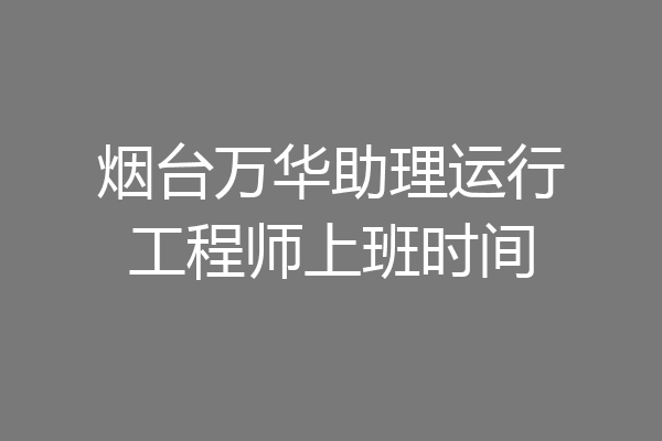 烟台万华助理运行工程师上班时间