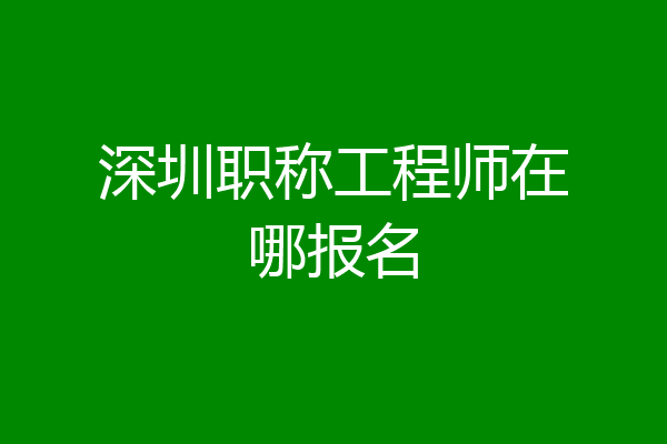 深圳职称工程师在哪报名