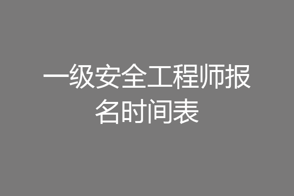 一级安全工程师报名时间表