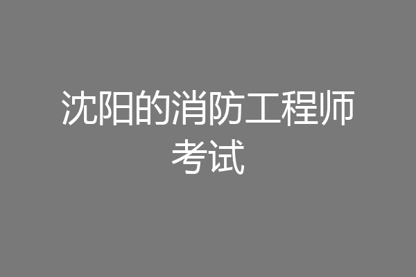 沈阳的消防工程师考试