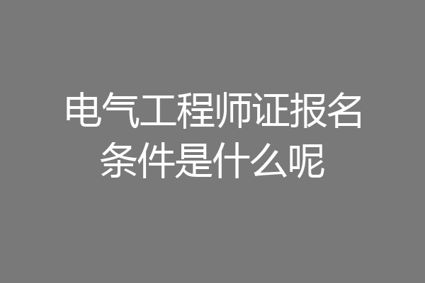 电气工程师证报名条件是什么呢