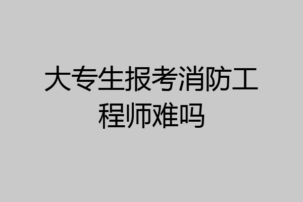 大专生报考消防工程师难吗