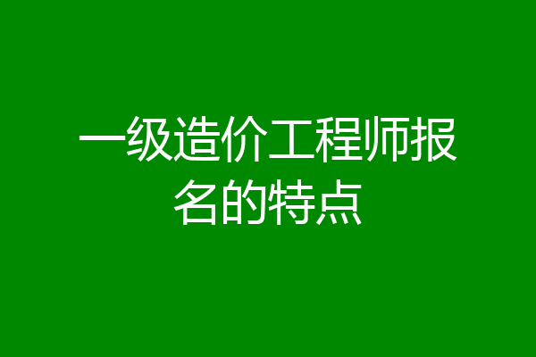一级造价工程师报名的特点