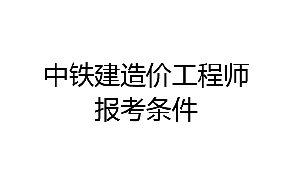 中铁建造价工程师报考条件