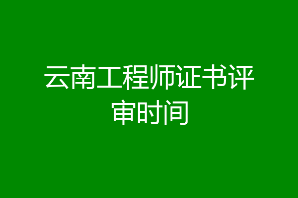 云南工程师证书评审时间