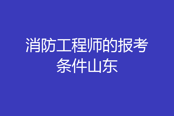 消防工程师的报考条件山东