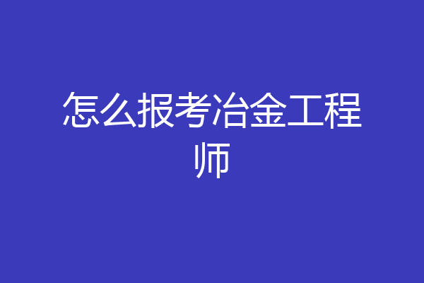 怎么报考冶金工程师
