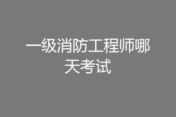 一级消防工程师哪天考试