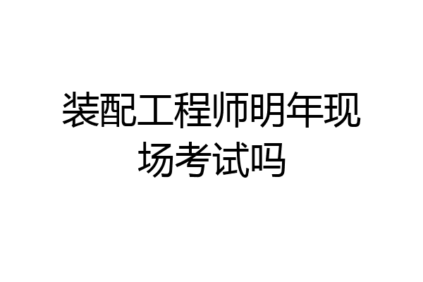装配工程师明年现场考试吗