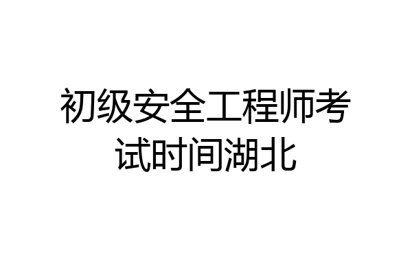 初级安全工程师考试时间湖北