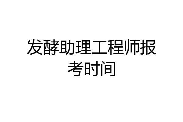 发酵助理工程师报考时间