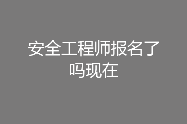 安全工程师报名了吗现在