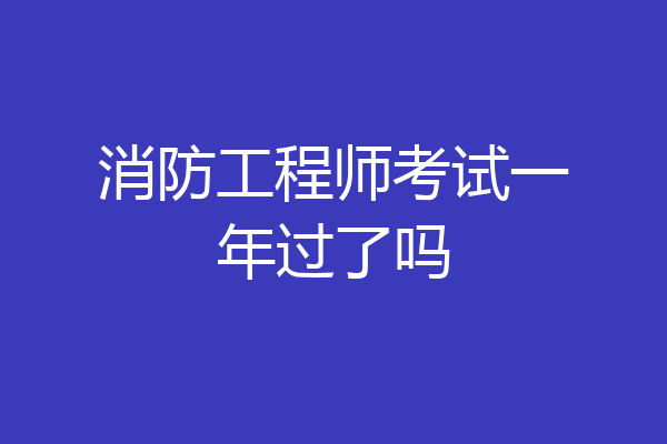 消防工程师考试一年过了吗