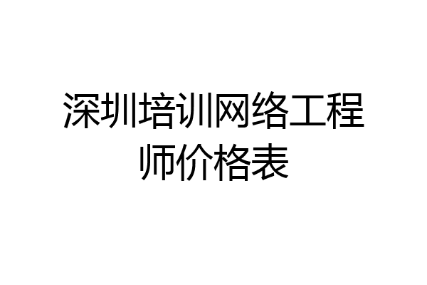 深圳培训网络工程师价格表
