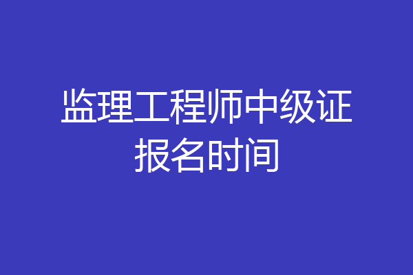 监理工程师中级证报名时间