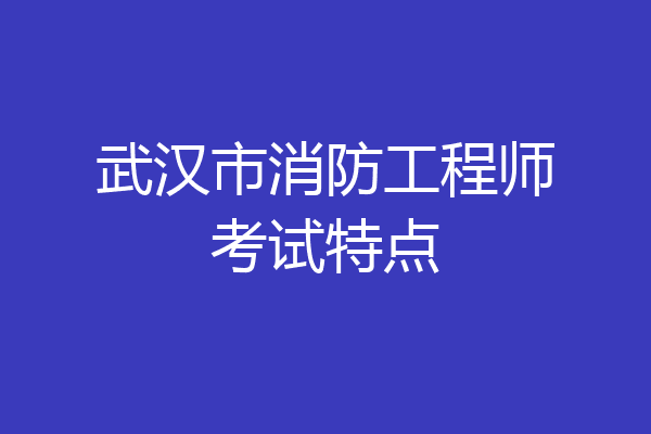武汉市消防工程师考试特点