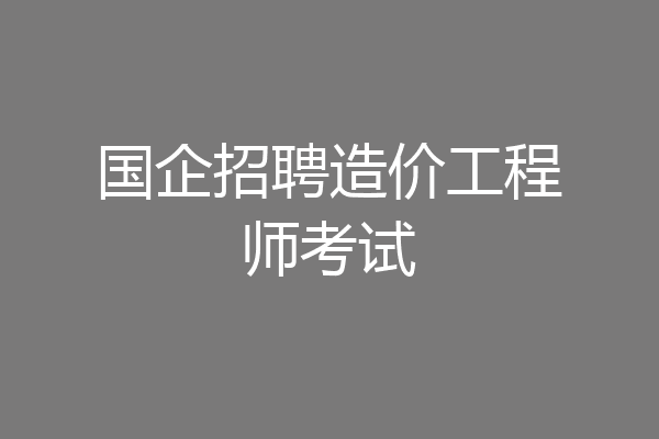 国企招聘造价工程师考试