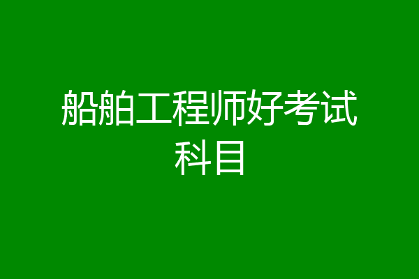船舶工程师好考试科目