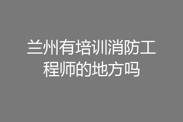 兰州有培训消防工程师的地方吗