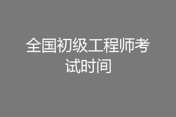 全国初级工程师考试时间