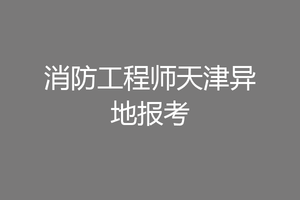 消防工程师天津异地报考