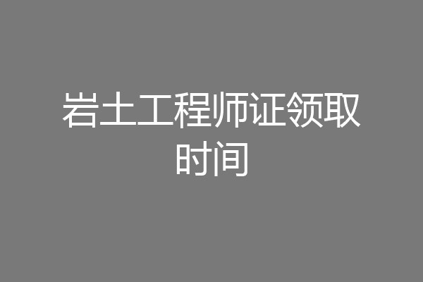 岩土工程师证领取时间