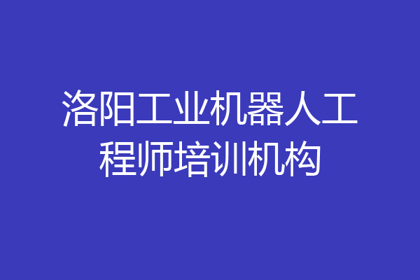 洛阳工业机器人工程师培训机构