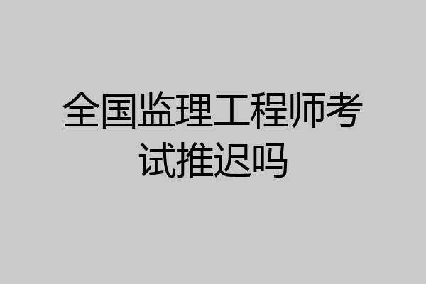 全国监理工程师考试推迟吗