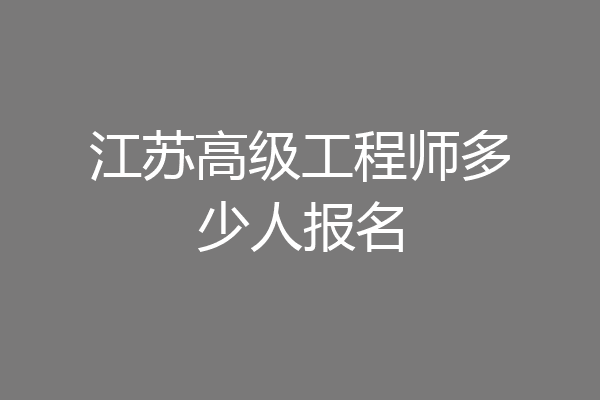 江苏高级工程师多少人报名