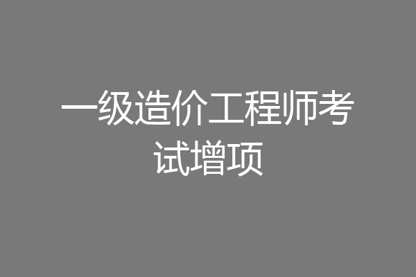 一级造价工程师考试增项