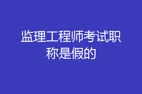 监理工程师考试职称是假的