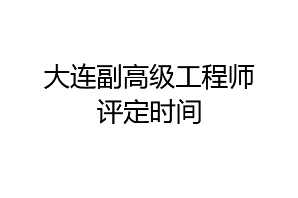 大连副高级工程师评定时间