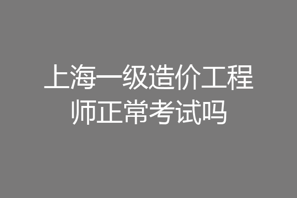 上海一级造价工程师正常考试吗