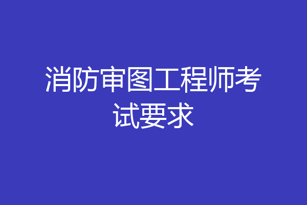 消防审图工程师考试要求