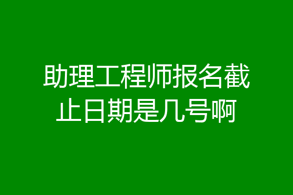 助理工程师报名截止日期是几号啊
