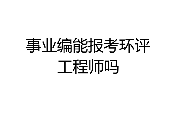 事业编能报考环评工程师吗