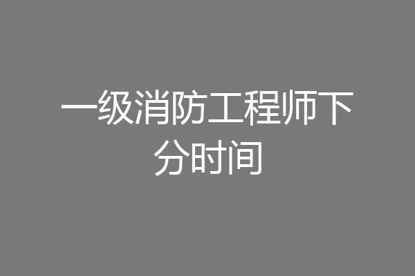 一级消防工程师下分时间