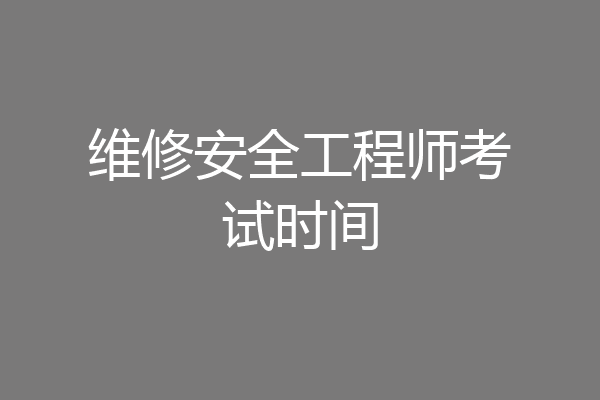 维修安全工程师考试时间