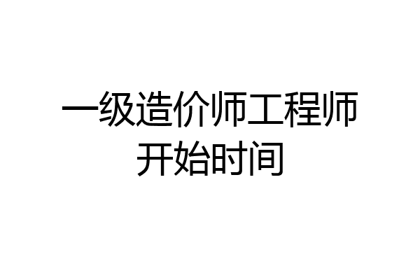 一级造价师工程师开始时间