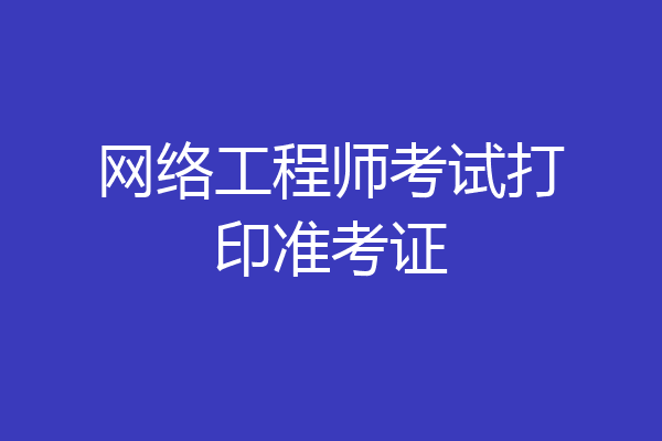 网络工程师考试打印准考证