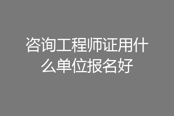 咨询工程师证用什么单位报名好