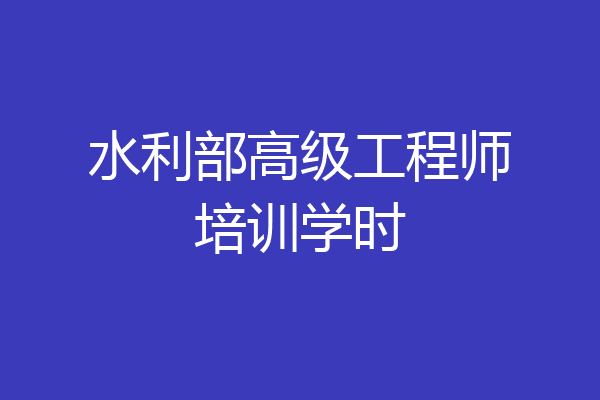 水利部高级工程师培训学时