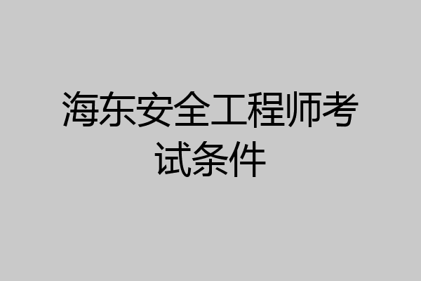 海东安全工程师考试条件